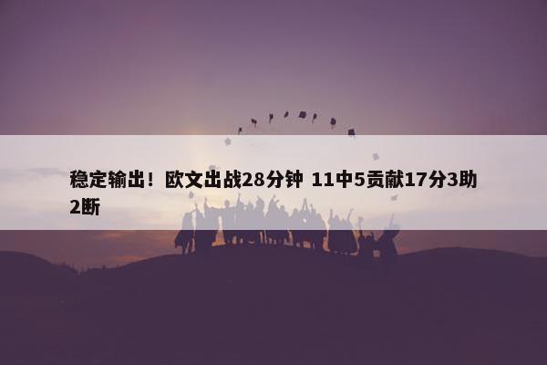 稳定输出！欧文出战28分钟 11中5贡献17分3助2断