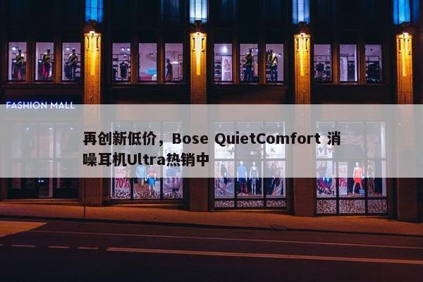 再创新低价，Bose QuietComfort 消噪耳机Ultra热销中