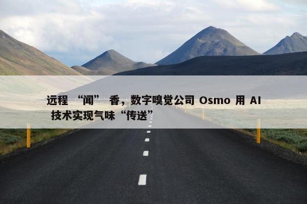 远程 “闻” 香，数字嗅觉公司 Osmo 用 AI 技术实现气味“传送”