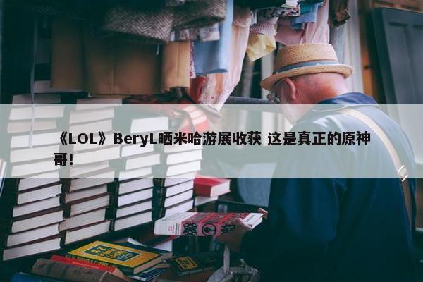 《LOL》BeryL晒米哈游展收获 这是真正的原神哥！