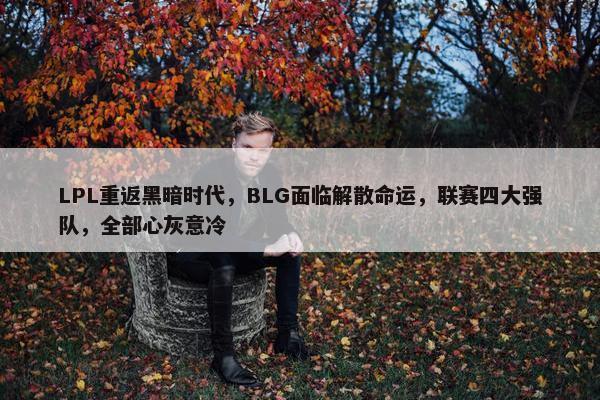 LPL重返黑暗时代，BLG面临解散命运，联赛四大强队，全部心灰意冷