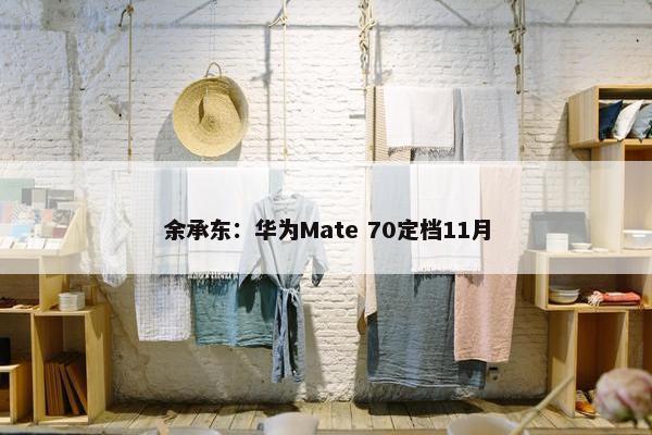 余承东：华为Mate 70定档11月