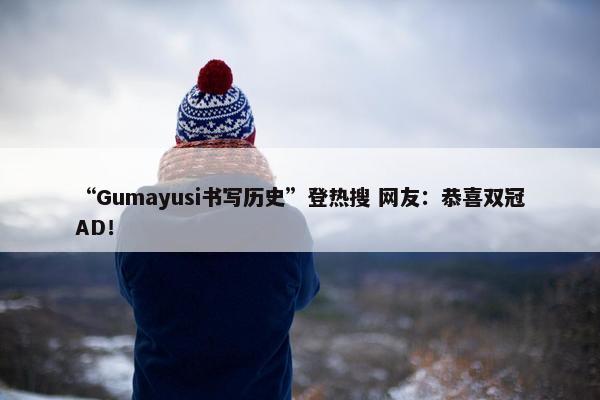 “Gumayusi书写历史”登热搜 网友：恭喜双冠AD！