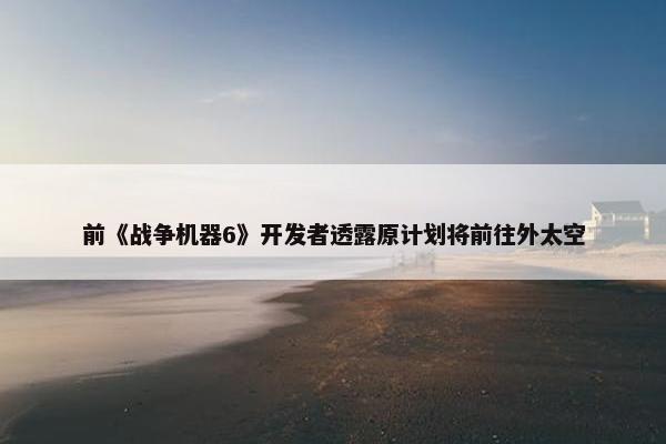 前《战争机器6》开发者透露原计划将前往外太空