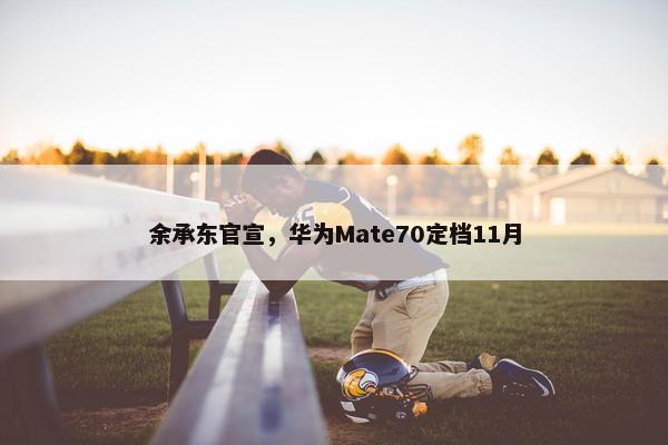 余承东官宣，华为Mate70定档11月