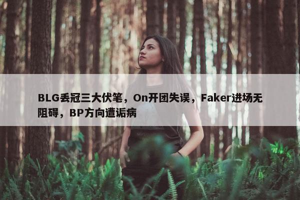 BLG丢冠三大伏笔，On开团失误，Faker进场无阻碍，BP方向遭诟病