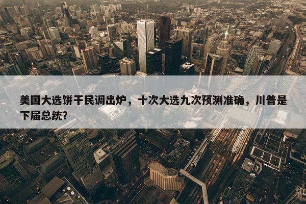 美国大选饼干民调出炉，十次大选九次预测准确，川普是下届总统？