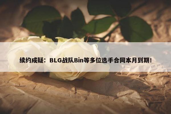 续约成疑：BLG战队Bin等多位选手合同本月到期！