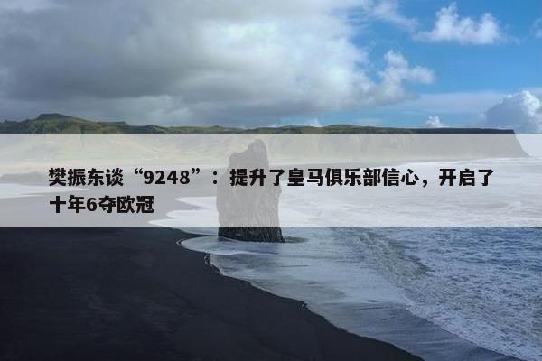 樊振东谈“9248”：提升了皇马俱乐部信心，开启了十年6夺欧冠