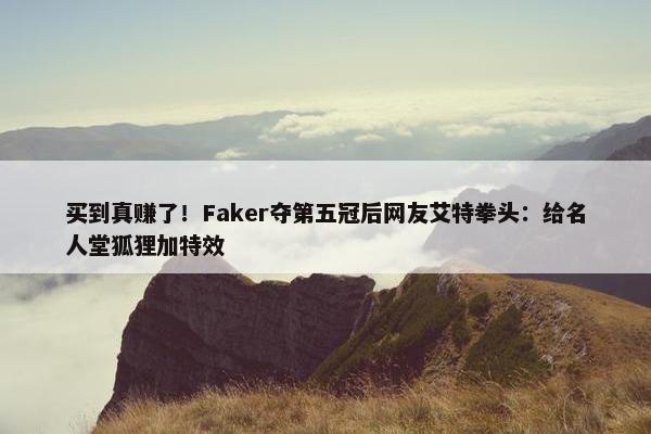 买到真赚了！Faker夺第五冠后网友艾特拳头：给名人堂狐狸加特效