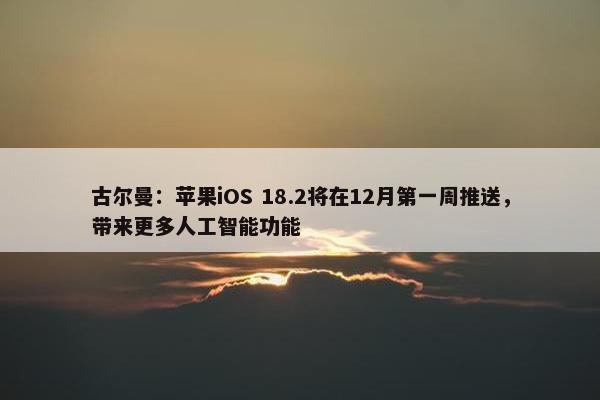 古尔曼：苹果iOS 18.2将在12月第一周推送，带来更多人工智能功能