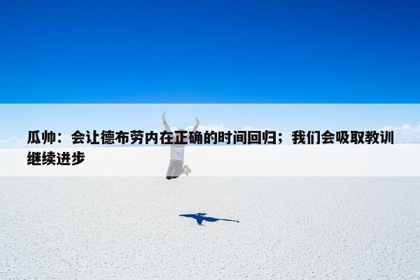 瓜帅：会让德布劳内在正确的时间回归；我们会吸取教训继续进步