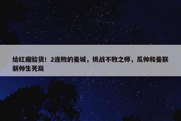 给红魔验货！2连败的曼城，挑战不败之师，瓜帅和曼联新帅生死局