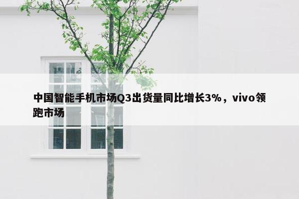 中国智能手机市场Q3出货量同比增长3%，vivo领跑市场