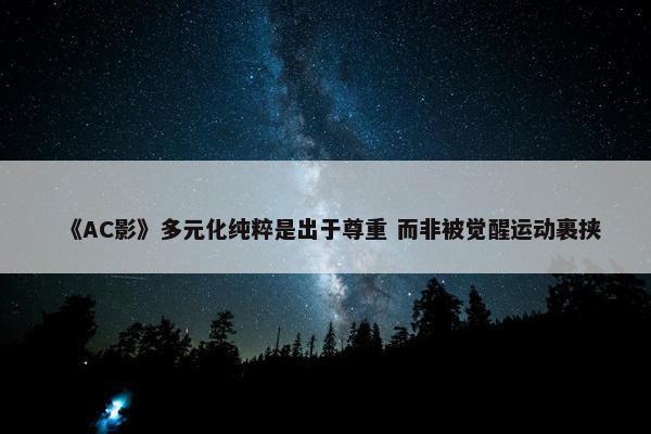 《AC影》多元化纯粹是出于尊重 而非被觉醒运动裹挟