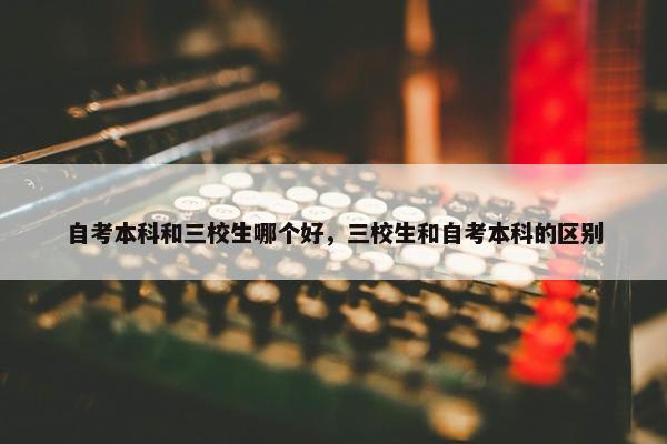 自考本科和三校生哪个好，三校生和自考本科的区别