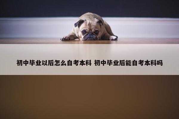 初中毕业以后怎么自考本科 初中毕业后能自考本科吗