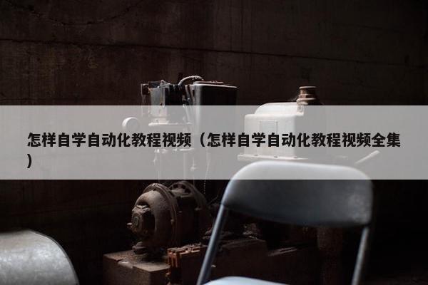 怎样自学自动化教程视频（怎样自学自动化教程视频全集）