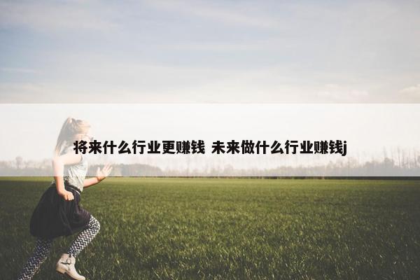 将来什么行业更赚钱 未来做什么行业赚钱j