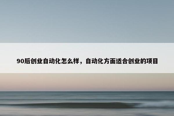 90后创业自动化怎么样，自动化方面适合创业的项目