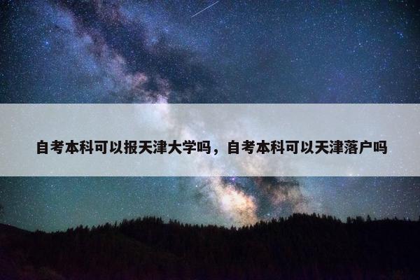 自考本科可以报天津大学吗，自考本科可以天津落户吗