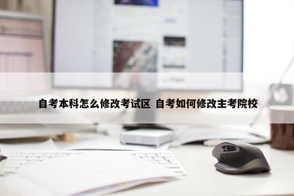 自考本科怎么修改考试区 自考如何修改主考院校