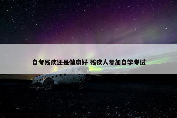 自考残疾还是健康好 残疾人参加自学考试