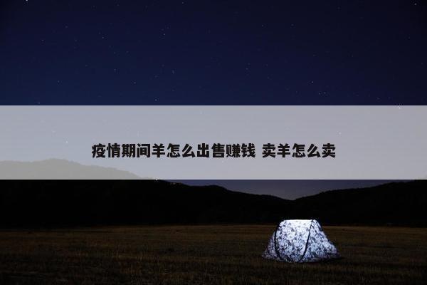 疫情期间羊怎么出售赚钱 卖羊怎么卖