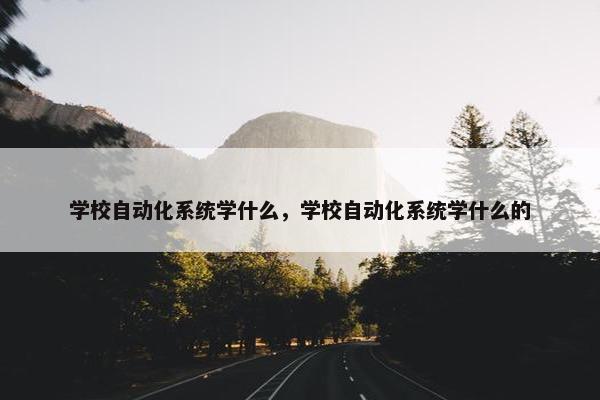 学校自动化系统学什么，学校自动化系统学什么的