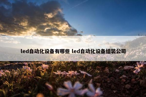 led自动化设备有哪些 led自动化设备组装公司