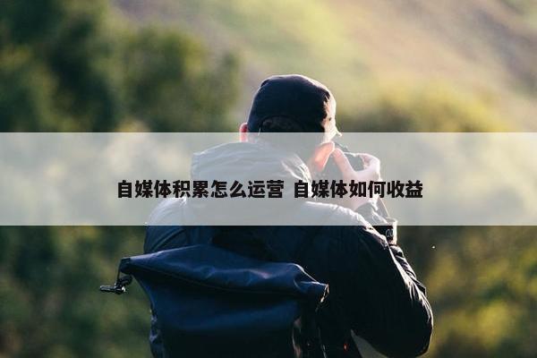 自媒体积累怎么运营 自媒体如何收益