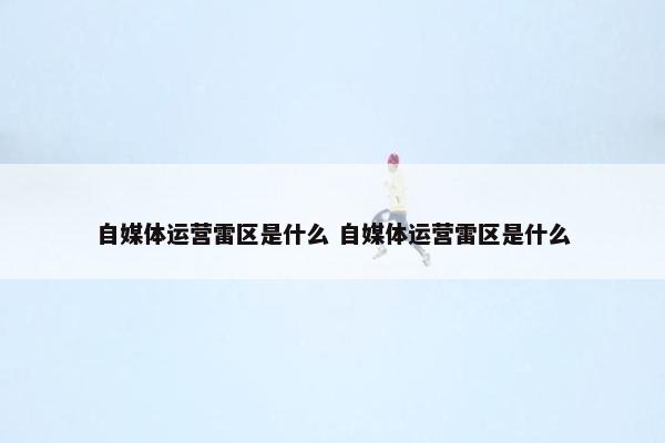 自媒体运营雷区是什么 自媒体运营雷区是什么