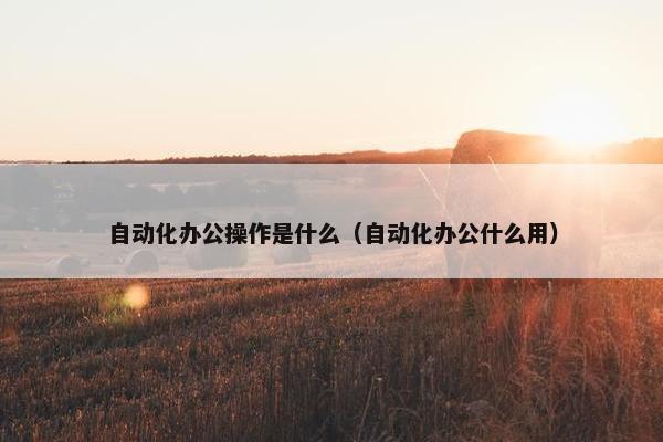 自动化办公操作是什么（自动化办公什么用）