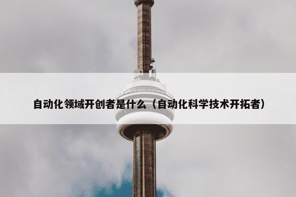 自动化领域开创者是什么（自动化科学技术开拓者）