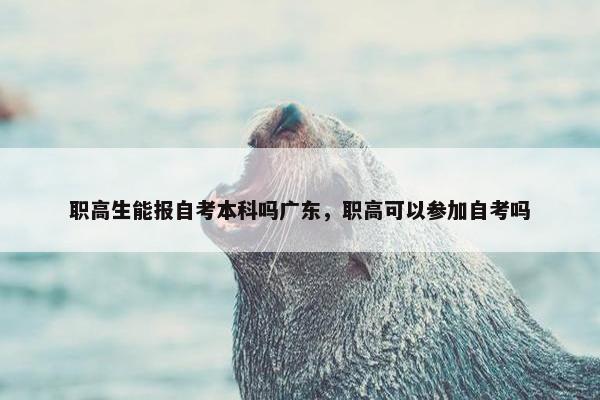 职高生能报自考本科吗广东，职高可以参加自考吗