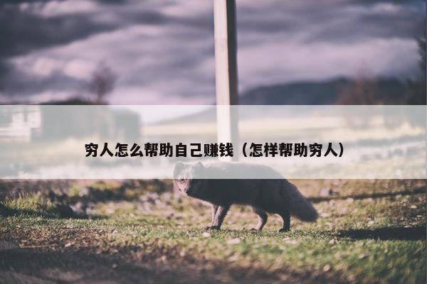 穷人怎么帮助自己赚钱（怎样帮助穷人）