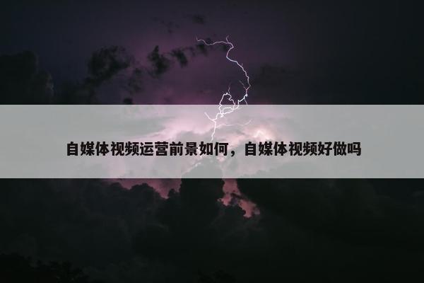 自媒体视频运营前景如何，自媒体视频好做吗