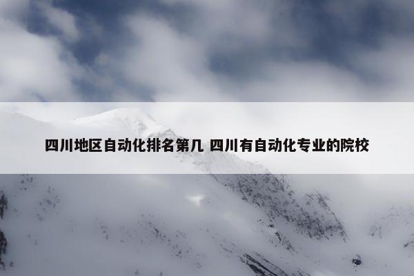 四川地区自动化排名第几 四川有自动化专业的院校