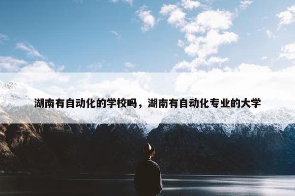 湖南有自动化的学校吗，湖南有自动化专业的大学