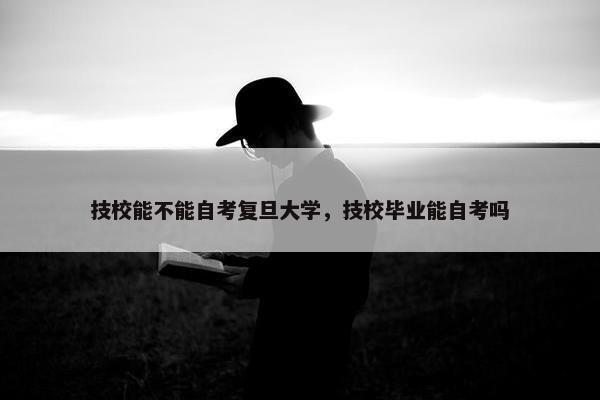 技校能不能自考复旦大学，技校毕业能自考吗