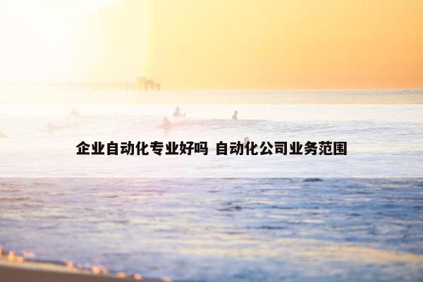 企业自动化专业好吗 自动化公司业务范围