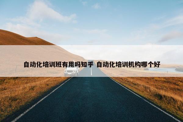 自动化培训班有用吗知乎 自动化培训机构哪个好