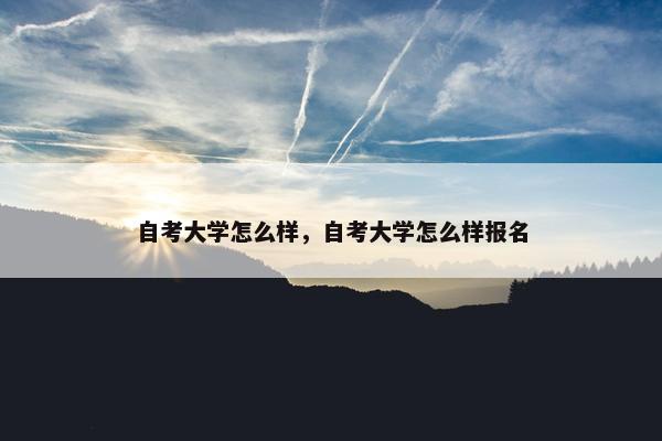 自考大学怎么样，自考大学怎么样报名