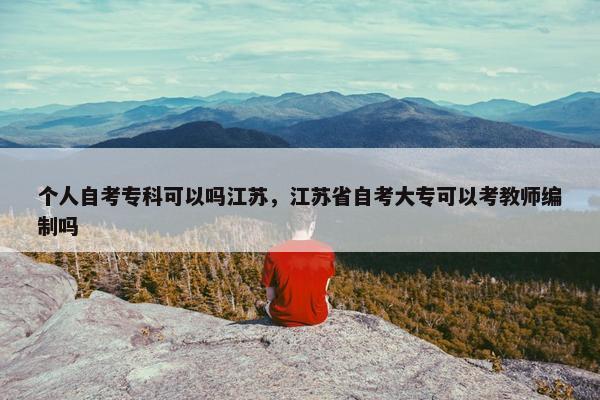 个人自考专科可以吗江苏，江苏省自考大专可以考教师编制吗