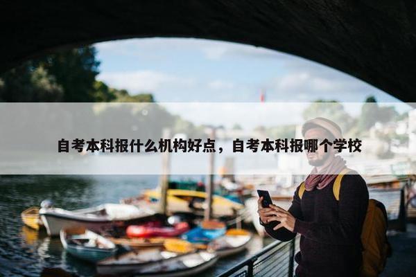 自考本科报什么机构好点，自考本科报哪个学校