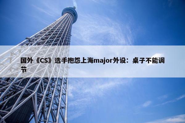 国外《CS》选手抱怨上海major外设：桌子不能调节