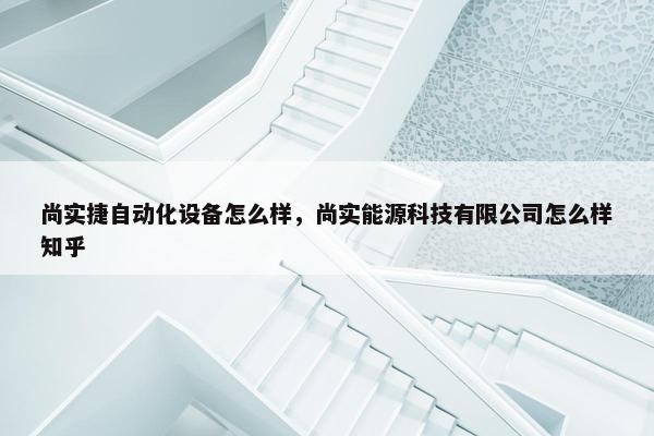 尚实捷自动化设备怎么样，尚实能源科技有限公司怎么样知乎