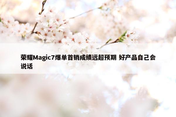 荣耀Magic7爆单首销成绩远超预期 好产品自己会说话