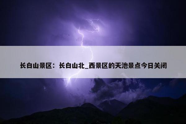 长白山景区：长白山北_西景区的天池景点今日关闭