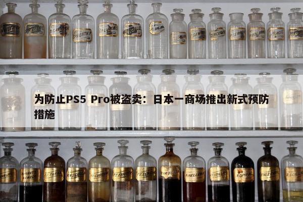 为防止PS5 Pro被盗卖：日本一商场推出新式预防措施